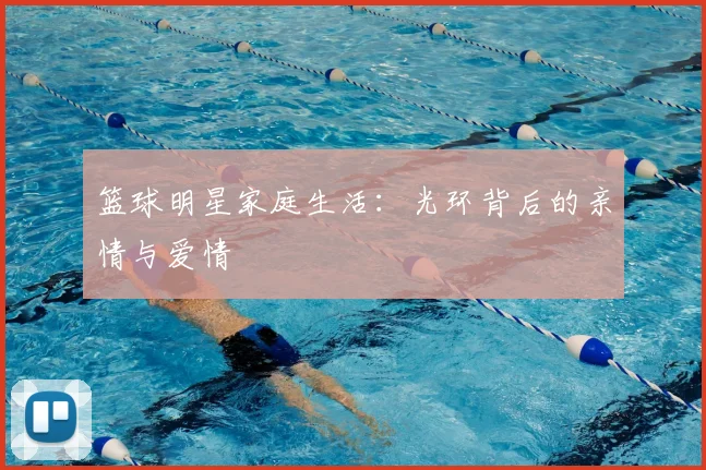 篮球明星家庭生活：光环背后的亲情与爱情